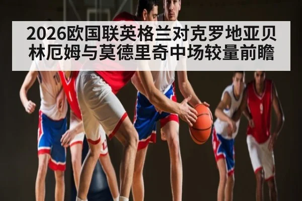 2026欧国联英格兰对克罗地亚贝林厄姆与莫德里奇中场较量前瞻