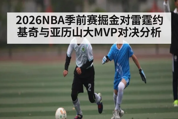 2026NBA季前赛掘金对雷霆约基奇与亚历山大MVP对决分析