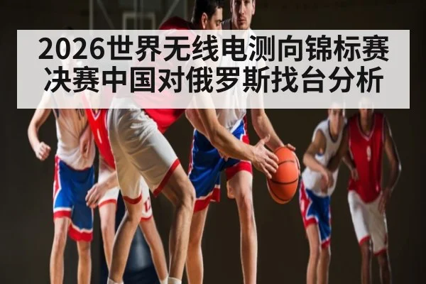 2026世界无线电测向锦标赛决赛中国对俄罗斯找台分析