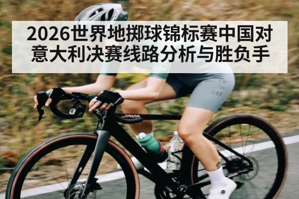 2026世界地掷球锦标赛中国对意大利决赛线路分析与胜负手