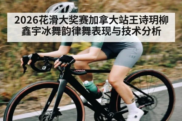 2026花滑大奖赛加拿大站王诗玥柳鑫宇冰舞韵律舞表现与技术分析