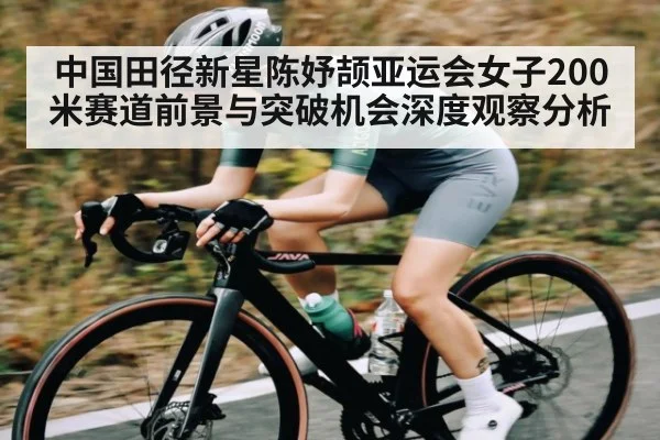 中国田径新星陈妤颉亚运会女子200米赛道前景与突破机会深度观察分析